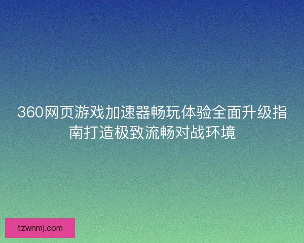 360网页游戏加速器畅玩体验全面升级指南打造极致流畅对战环境