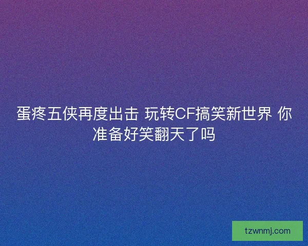 蛋疼五侠再度出击 玩转CF搞笑新世界 你准备好笑翻天了吗