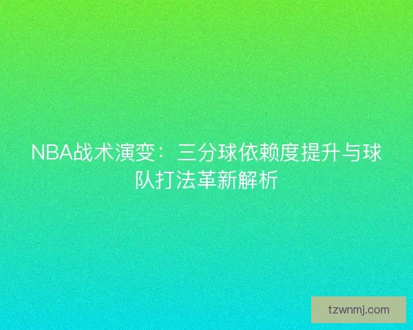 NBA战术演变：三分球依赖度提升与球队打法革新解析