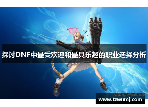 探讨DNF中最受欢迎和最具乐趣的职业选择分析